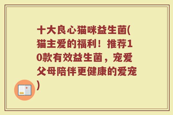 十大良心猫咪益生菌(猫主爱的福利！推荐10款有效益生菌，宠爱父母陪伴更健康的爱宠)