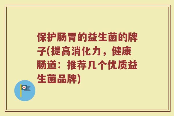 保护肠胃的益生菌的牌子(提高消化力，健康肠道：推荐几个优质益生菌品牌)