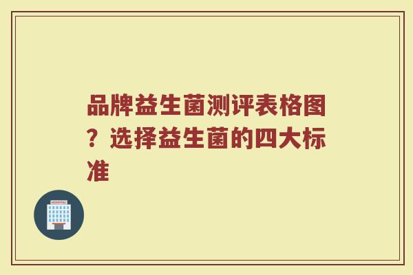 品牌益生菌测评表格图？选择益生菌的四大标准