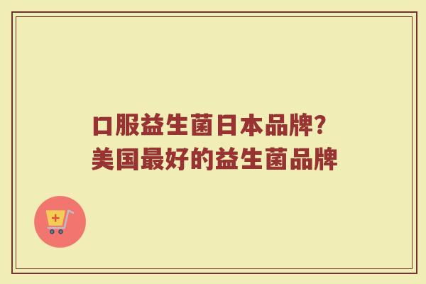 口服益生菌日本品牌？美国最好的益生菌品牌