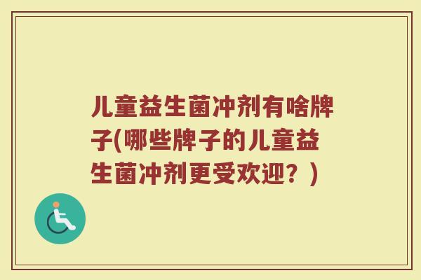 儿童益生菌冲剂有啥牌子(哪些牌子的儿童益生菌冲剂更受欢迎？)