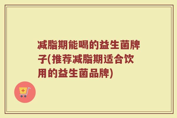 减脂期能喝的益生菌牌子(推荐减脂期适合饮用的益生菌品牌)