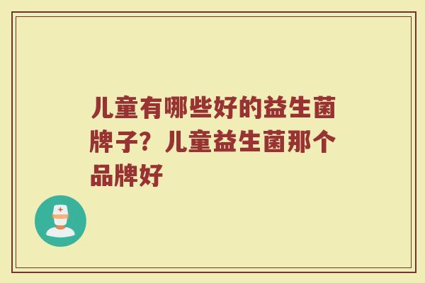 儿童有哪些好的益生菌牌子？儿童益生菌那个品牌好