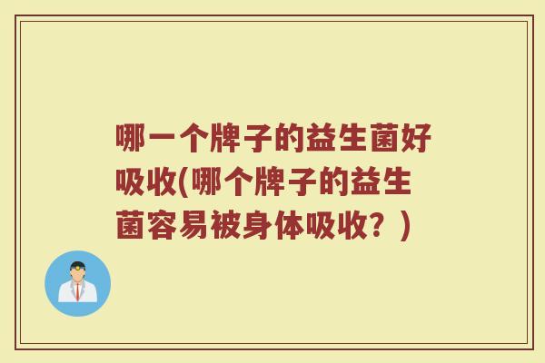哪一个牌子的益生菌好吸收(哪个牌子的益生菌容易被身体吸收？)