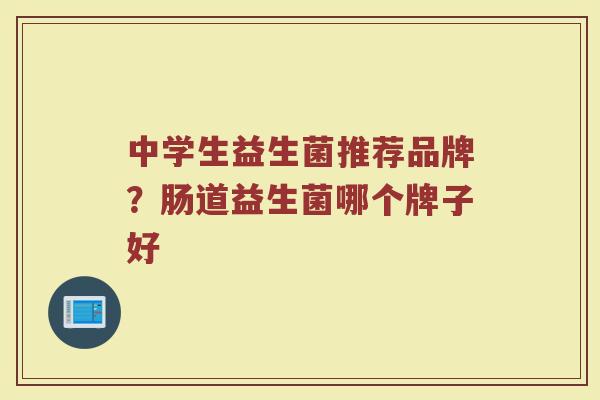 中学生益生菌推荐品牌？肠道益生菌哪个牌子好