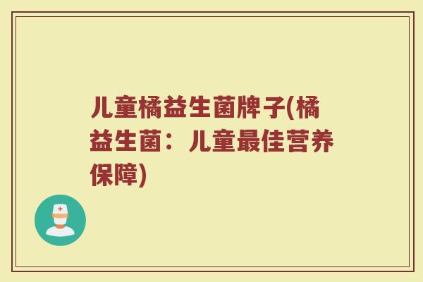 儿童橘益生菌牌子(橘益生菌:儿童佳营养保障) 儿童橘益生菌牌子(橘益生菌:儿童佳营养保障)
