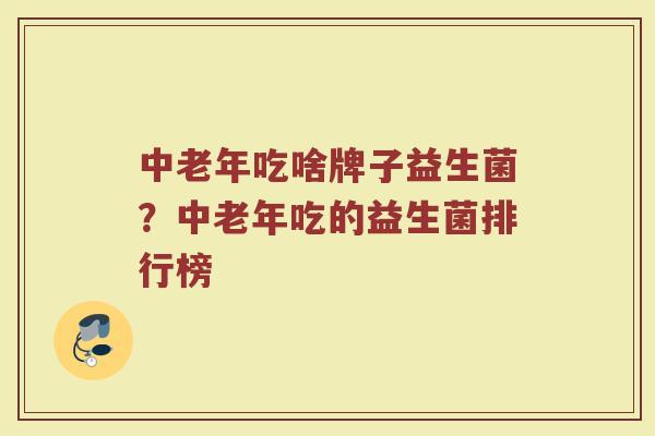 中老年吃啥牌子益生菌？中老年吃的益生菌排行榜
