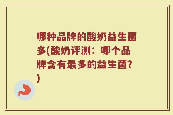 哪种品牌的酸奶益生菌多(酸奶评测：哪个品牌含有最多的益生菌？)