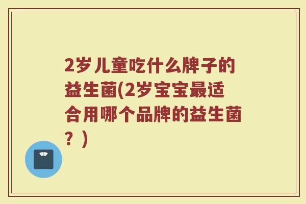 2岁儿童吃什么牌子的益生菌(2岁宝宝最适合用哪个品牌的益生菌？)