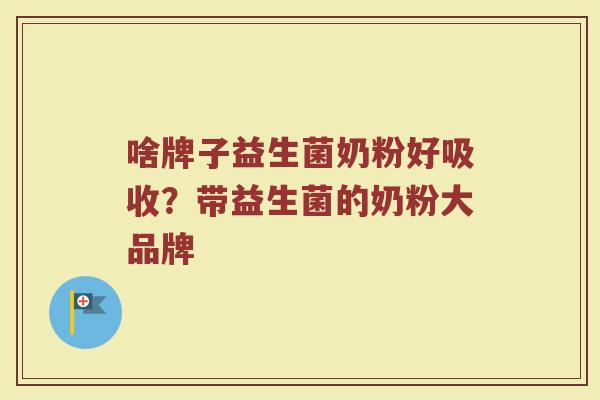 啥牌子益生菌奶粉好吸收？带益生菌的奶粉大品牌