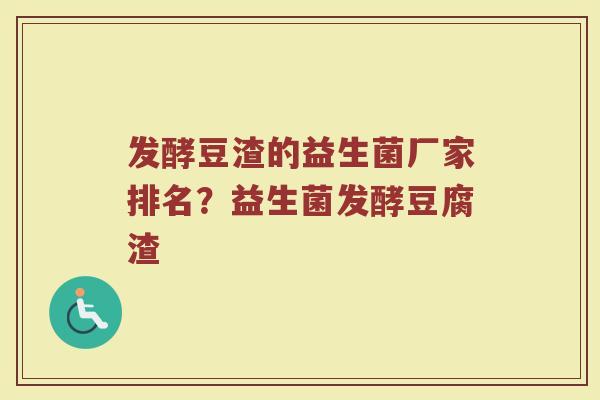 发酵豆渣的益生菌厂家排名？益生菌发酵豆腐渣