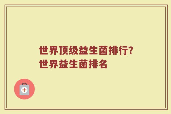 世界顶级益生菌排行？世界益生菌排名