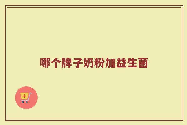 哪个牌子奶粉加益生菌 哪个牌子奶粉加益生菌