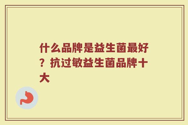 什么品牌是益生菌最好？抗过敏益生菌品牌十大