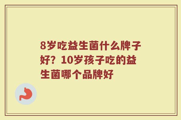 8岁吃益生菌什么牌子好？10岁孩子吃的益生菌哪个品牌好
