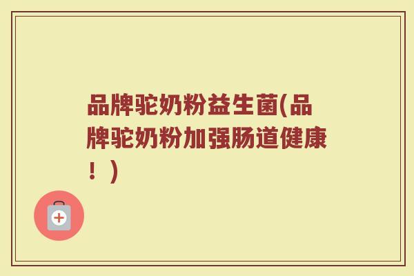 品牌驼奶粉益生菌(品牌驼奶粉加强肠道健康！)