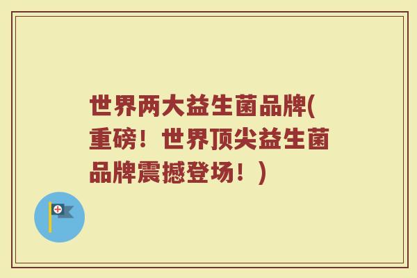 世界两大益生菌品牌(重磅！世界顶尖益生菌品牌震撼登场！)