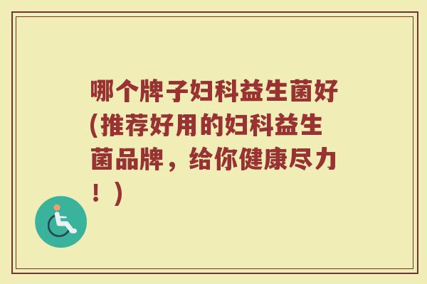 哪个牌子妇科益生菌好(推荐好用的妇科益生菌品牌，给你健康尽力！)