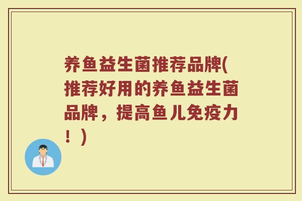 养鱼益生菌推荐品牌(推荐好用的养鱼益生菌品牌，提高鱼儿免疫力！)