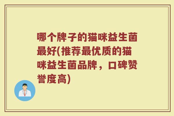 哪个牌子的猫咪益生菌最好(推荐最优质的猫咪益生菌品牌，口碑赞誉度高)