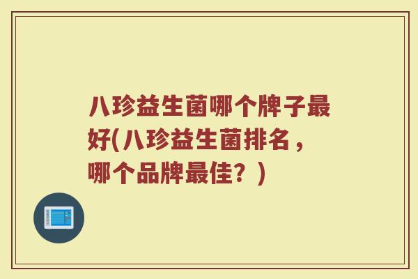 八珍益生菌哪个牌子最好(八珍益生菌排名，哪个品牌最佳？)