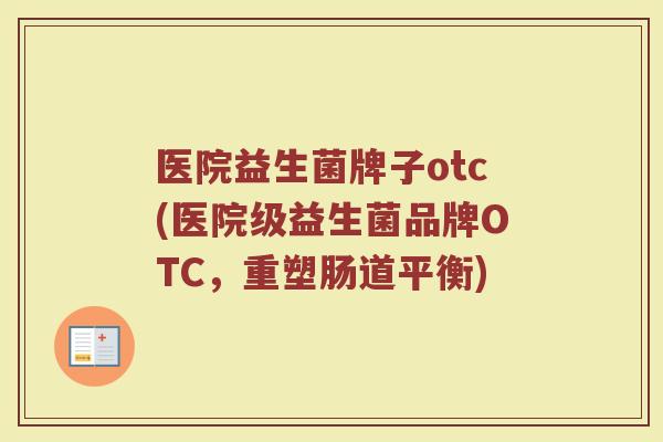 医院益生菌牌子otc(医院级益生菌品牌OTC，重塑肠道平衡)