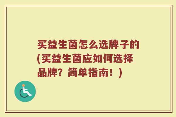 买益生菌怎么选牌子的(买益生菌应如何选择品牌？简单指南！)