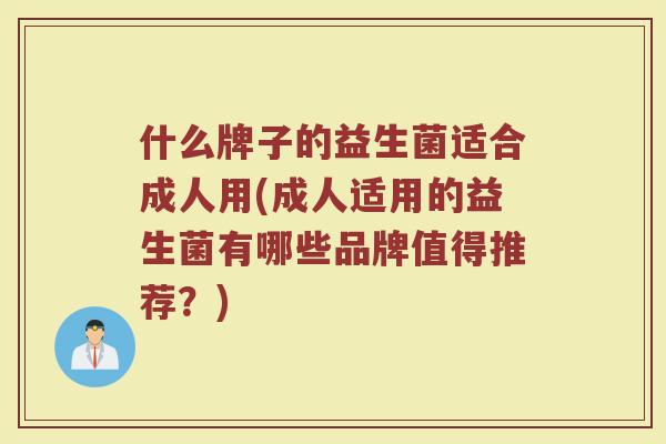 什么牌子的益生菌适合成人用(成人适用的益生菌有哪些品牌值得推荐？)