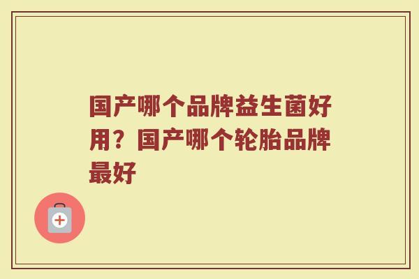 国产哪个品牌益生菌好用？国产哪个轮胎品牌最好