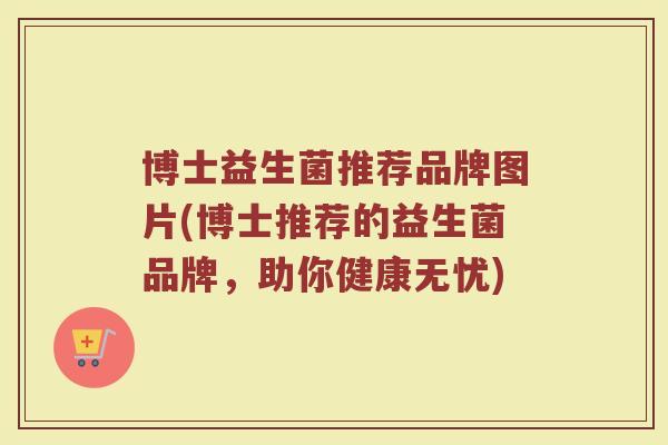 博士益生菌推荐品牌图片(博士推荐的益生菌品牌，助你健康无忧)