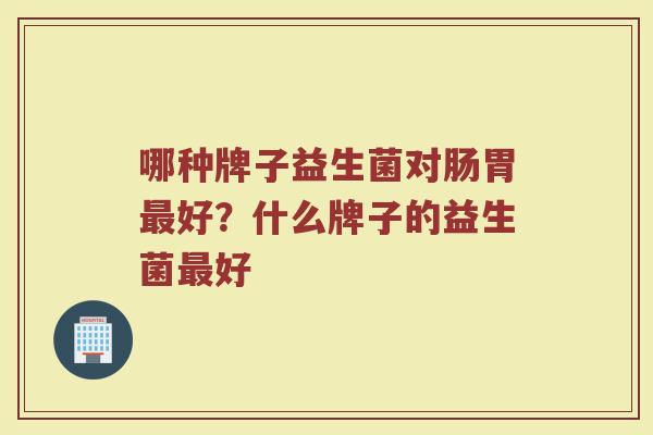哪种牌子益生菌对肠胃最好？什么牌子的益生菌最好