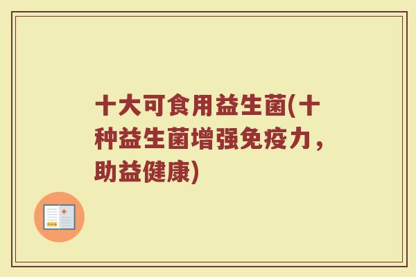 十大可食用益生菌(十种益生菌增强免疫力，助益健康)