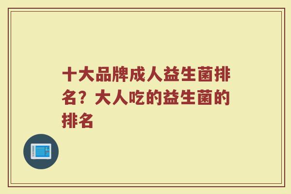 十大品牌成人益生菌排名？大人吃的益生菌的排名