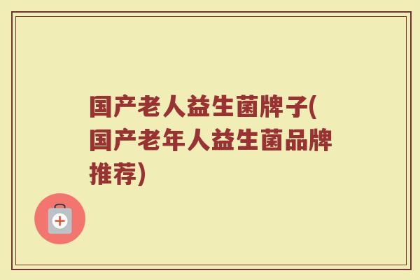 国产老人益生菌牌子(国产老年人益生菌品牌推荐)