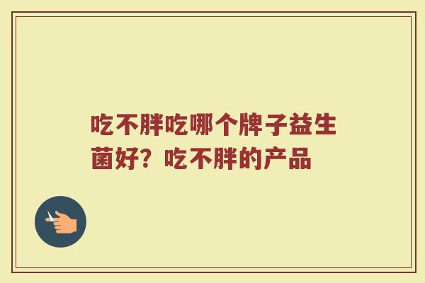 吃不胖吃哪个牌子益生菌好？吃不胖的产品