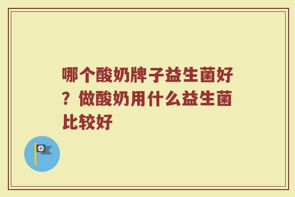 哪个酸奶牌子益生菌好?做酸奶用什么益生菌比较好 哪个酸奶牌子益生菌好?做酸奶用什么益生菌比较好