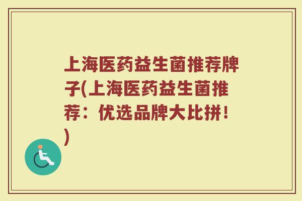 上海医药益生菌推荐牌子(上海医药益生菌推荐：优选品牌大比拼！)