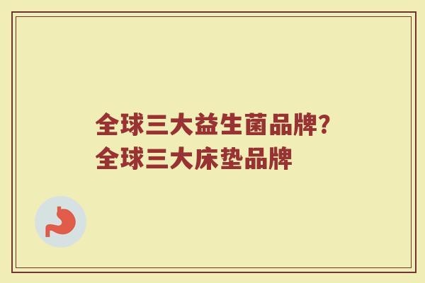 全球三大益生菌品牌？全球三大床垫品牌