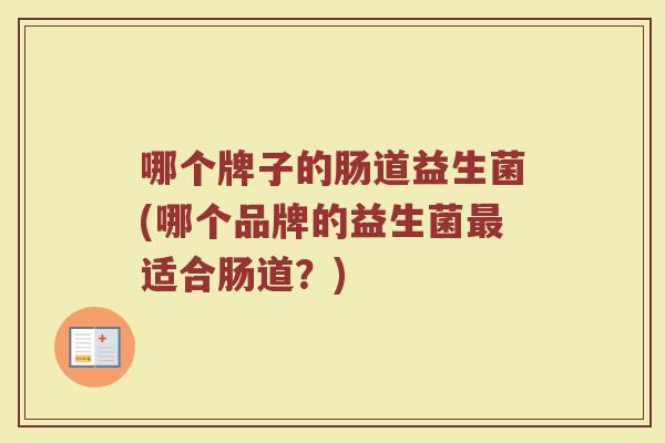 哪个牌子的肠道益生菌(哪个品牌的益生菌最适合肠道？)