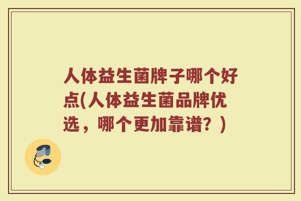 人体益生菌牌子哪个好点(人体益生菌品牌优选，哪个更加靠谱？)