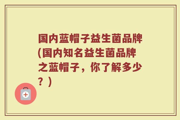 国内蓝帽子益生菌品牌(国内知名益生菌品牌之蓝帽子，你了解多少？)