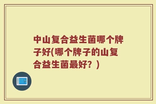 中山复合益生菌哪个牌子好(哪个牌子的山复合益生菌最好?)