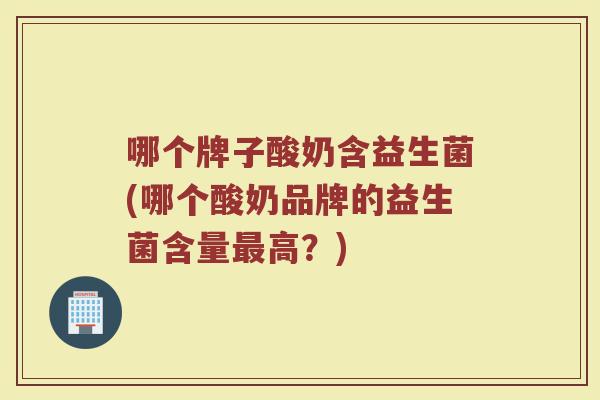 哪个牌子酸奶含益生菌(哪个酸奶品牌的益生菌含量最高？)