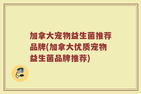 加拿大宠物益生菌推荐品牌(加拿大优质宠物益生菌品牌推荐)