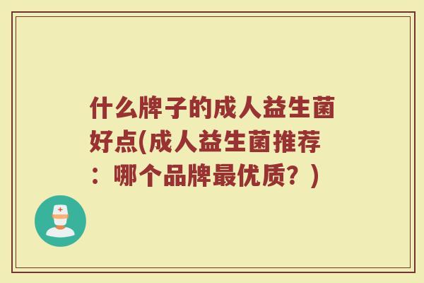 什么牌子的成人益生菌好点(成人益生菌推荐：哪个品牌最优质？)