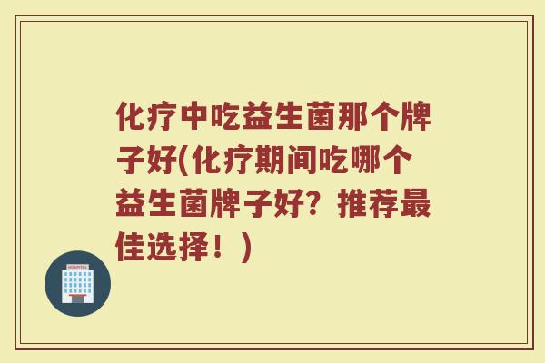 化疗中吃益生菌那个牌子好(化疗期间吃哪个益生菌牌子好？推荐最佳选择！)