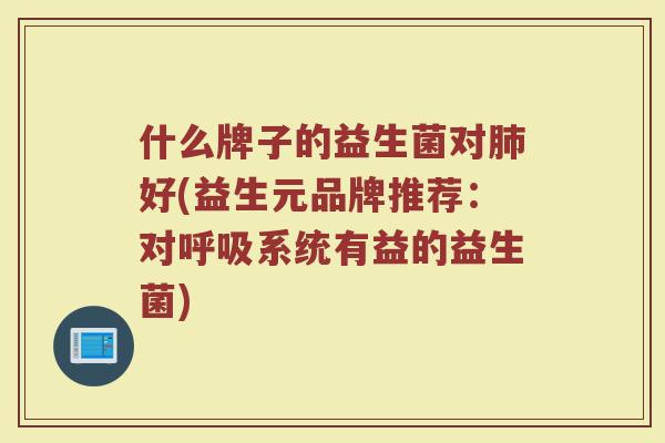 什么牌子的益生菌对肺好(益生元品牌推荐：对呼吸系统有益的益生菌)