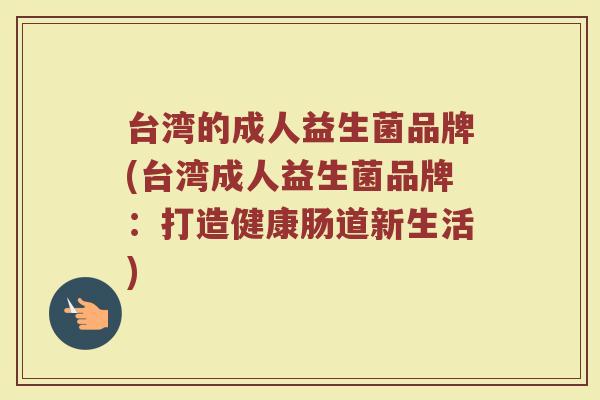 台湾的成人益生菌品牌(台湾成人益生菌品牌：打造健康肠道新生活)