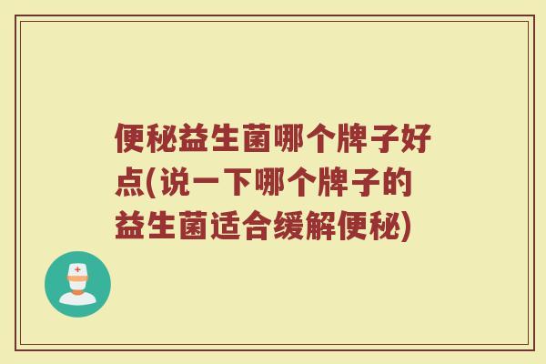 便秘益生菌哪个牌子好点(说一下哪个牌子的益生菌适合缓解便秘)