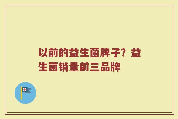 以前的益生菌牌子？益生菌销量前三品牌